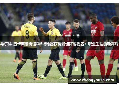 马尔科-查卡莱维奇连续5场比赛获得最佳阵容提名：职业生涯的新高峰