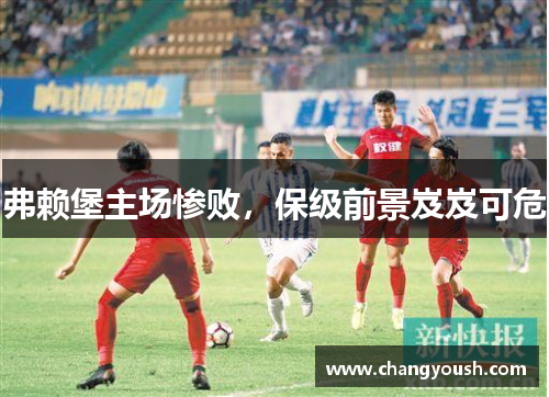 弗赖堡主场惨败，保级前景岌岌可危