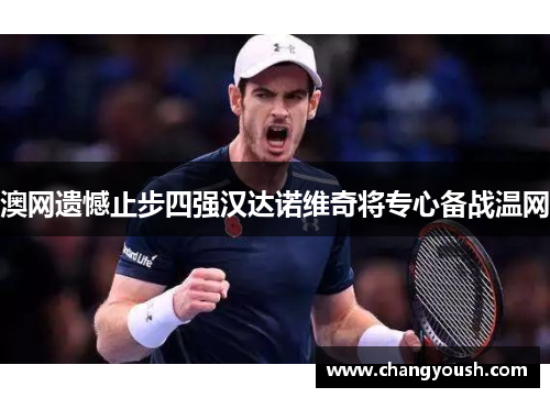 澳网遗憾止步四强汉达诺维奇将专心备战温网
