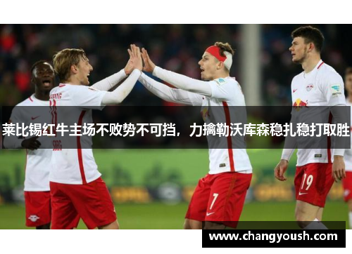莱比锡红牛主场不败势不可挡，力擒勒沃库森稳扎稳打取胜