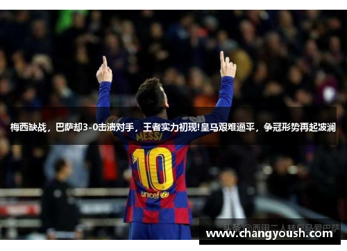 梅西缺战，巴萨却3-0击溃对手，王者实力初现!皇马艰难逼平，争冠形势再起波澜