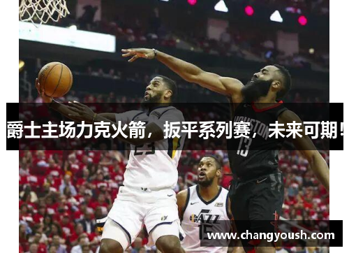 爵士主场力克火箭，扳平系列赛，未来可期！