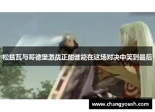 松兹瓦与哥德堡激战正酣谁能在这场对决中笑到最后