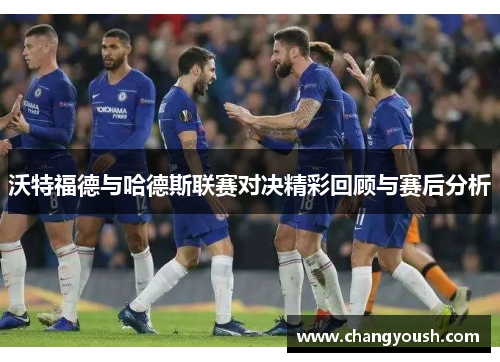 沃特福德与哈德斯联赛对决精彩回顾与赛后分析