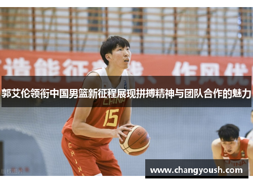郭艾伦领衔中国男篮新征程展现拼搏精神与团队合作的魅力