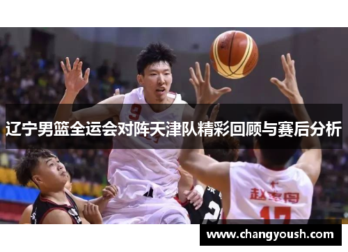 辽宁男篮全运会对阵天津队精彩回顾与赛后分析