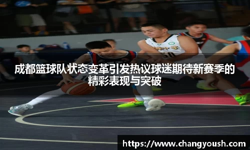 成都篮球队状态变革引发热议球迷期待新赛季的精彩表现与突破