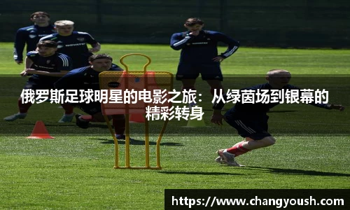 俄罗斯足球明星的电影之旅：从绿茵场到银幕的精彩转身