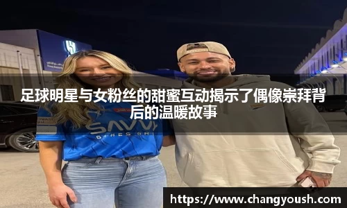 足球明星与女粉丝的甜蜜互动揭示了偶像崇拜背后的温暖故事