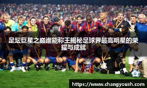 足坛巨星之巅谁能称王揭秘足球界最高明星的荣耀与成就