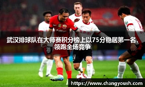 武汉排球队在大师赛积分榜上以75分稳居第一名，领跑全场竞争