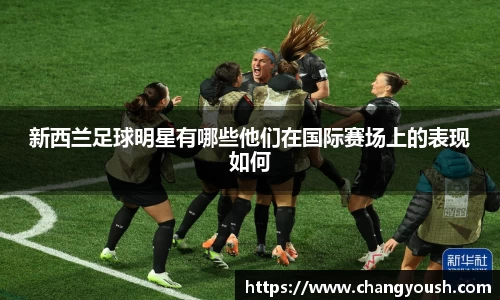 新西兰足球明星有哪些他们在国际赛场上的表现如何